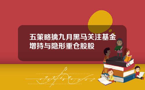 五策略擒九月黑马关注基金增持与隐形重仓股股