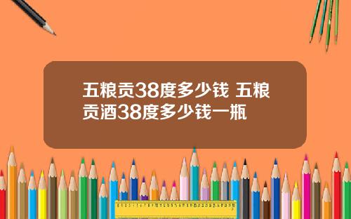五粮贡38度多少钱 五粮贡酒38度多少钱一瓶