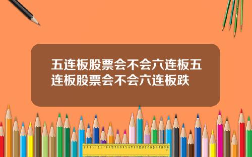 五连板股票会不会六连板五连板股票会不会六连板跌