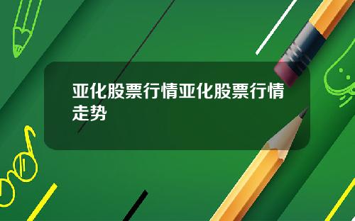亚化股票行情亚化股票行情走势