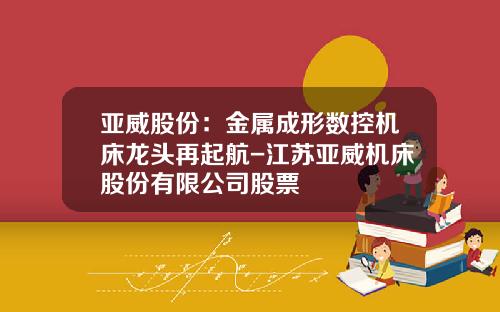 亚威股份：金属成形数控机床龙头再起航-江苏亚威机床股份有限公司股票