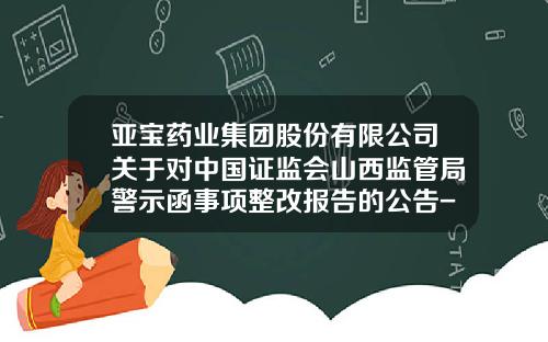 亚宝药业集团股份有限公司关于对中国证监会山西监管局警示函事项整改报告的公告-山西亚宝药业集团股份有限公司