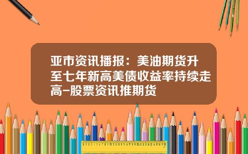 亚市资讯播报：美油期货升至七年新高美债收益率持续走高-股票资讯推期货