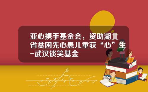 亚心携手基金会，资助湖北省贫困先心患儿重获“心”生-武汉谈笑基金