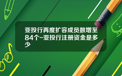 亚投行再度扩容成员数增至84个-亚投行注册资金是多少