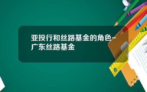 亚投行和丝路基金的角色-广东丝路基金