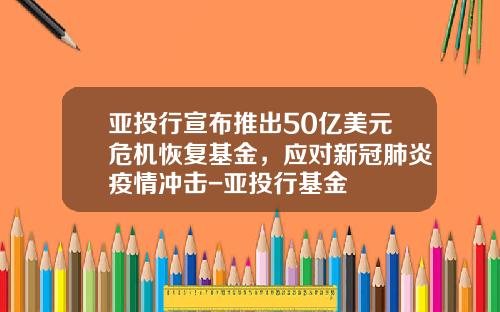 亚投行宣布推出50亿美元危机恢复基金，应对新冠肺炎疫情冲击-亚投行基金