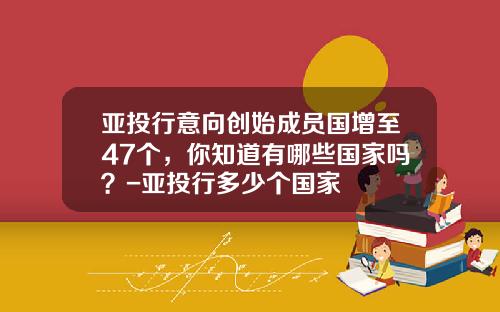 亚投行意向创始成员国增至47个，你知道有哪些国家吗？-亚投行多少个国家