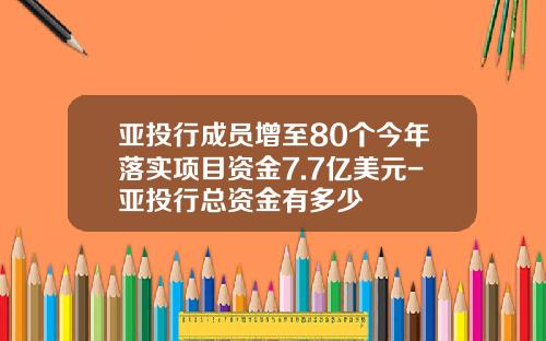 亚投行成员增至80个今年落实项目资金7.7亿美元-亚投行总资金有多少