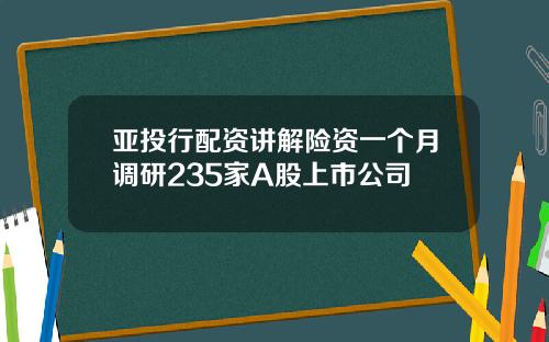 亚投行配资讲解险资一个月调研235家A股上市公司