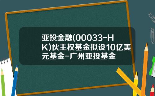 亚投金融(00033-HK)伙主权基金拟设10亿美元基金-广州亚投基金
