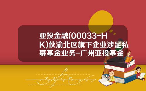 亚投金融(00033-HK)伙渝北区旗下企业涉足私募基金业务-广州亚投基金