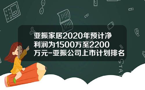 亚振家居2020年预计净利润为1500万至2200万元-亚振公司上市计划排名