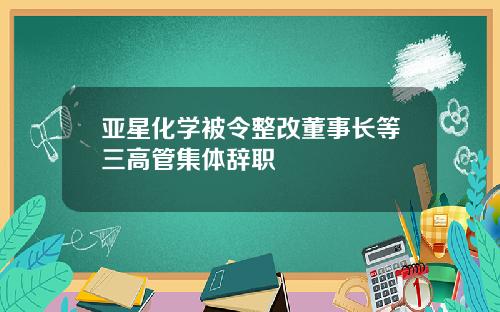 亚星化学被令整改董事长等三高管集体辞职