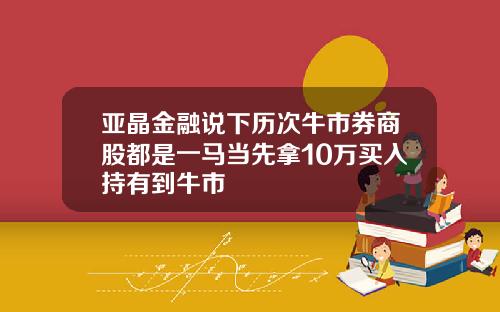 亚晶金融说下历次牛市券商股都是一马当先拿10万买入持有到牛市