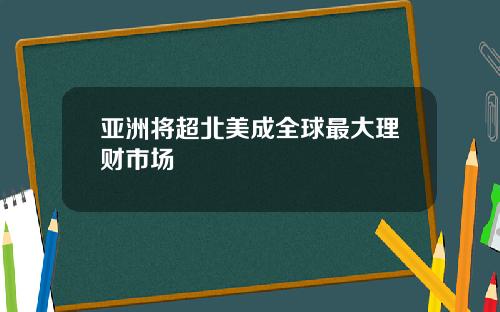 亚洲将超北美成全球最大理财市场
