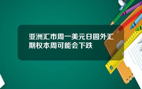 亚洲汇市周一美元日圆外汇期权本周可能会下跌