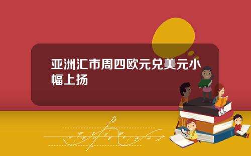 亚洲汇市周四欧元兑美元小幅上扬