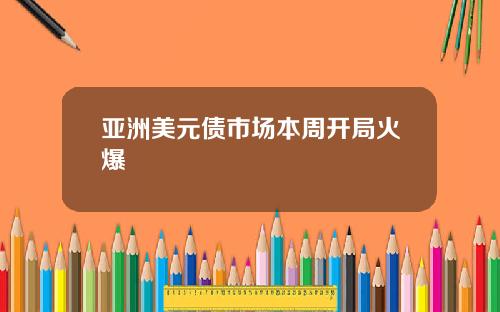 亚洲美元债市场本周开局火爆