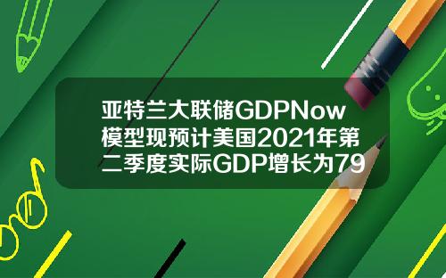亚特兰大联储GDPNow模型现预计美国2021年第二季度实际GDP增长为79