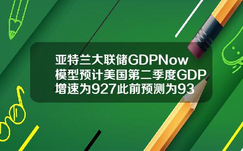 亚特兰大联储GDPNow模型预计美国第二季度GDP增速为927此前预测为938
