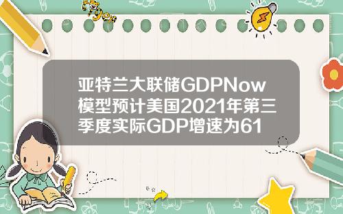 亚特兰大联储GDPNow模型预计美国2021年第三季度实际GDP增速为61