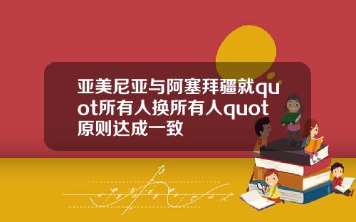 亚美尼亚与阿塞拜疆就quot所有人换所有人quot原则达成一致