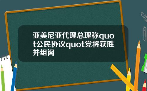 亚美尼亚代理总理称quot公民协议quot党将获胜并组阁