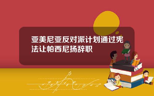 亚美尼亚反对派计划通过宪法让帕西尼扬辞职