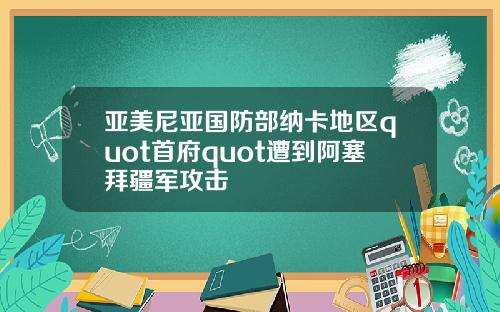 亚美尼亚国防部纳卡地区quot首府quot遭到阿塞拜疆军攻击