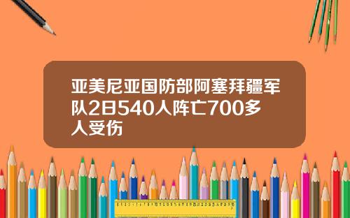 亚美尼亚国防部阿塞拜疆军队2日540人阵亡700多人受伤