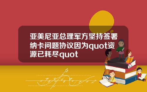 亚美尼亚总理军方坚持签署纳卡问题协议因为quot资源已耗尽quot