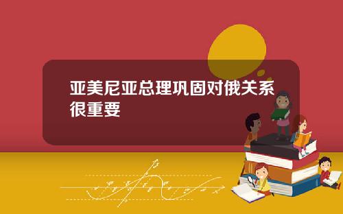 亚美尼亚总理巩固对俄关系很重要