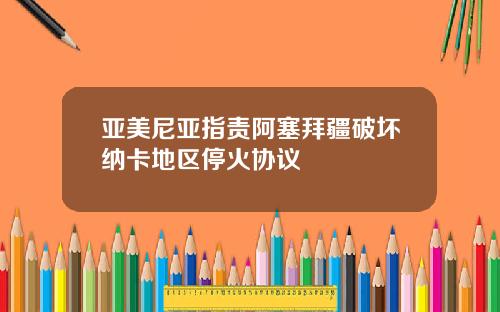 亚美尼亚指责阿塞拜疆破坏纳卡地区停火协议