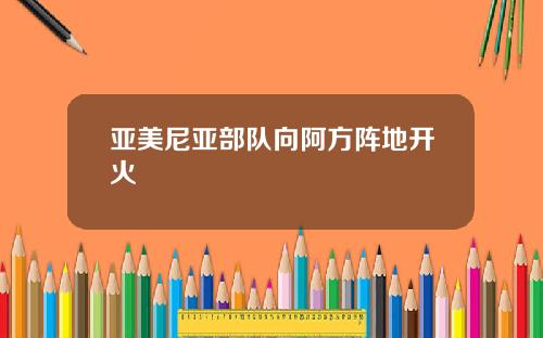亚美尼亚部队向阿方阵地开火