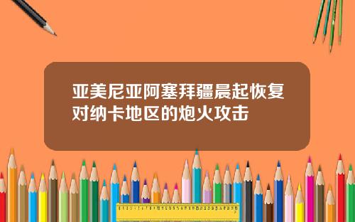亚美尼亚阿塞拜疆晨起恢复对纳卡地区的炮火攻击