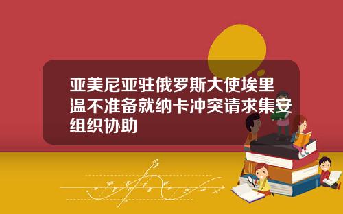 亚美尼亚驻俄罗斯大使埃里温不准备就纳卡冲突请求集安组织协助