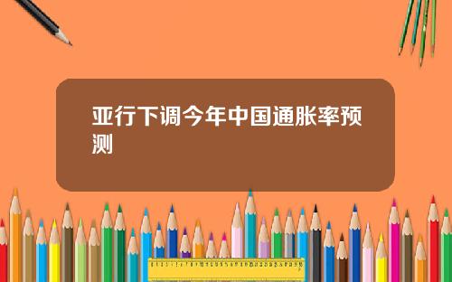 亚行下调今年中国通胀率预测