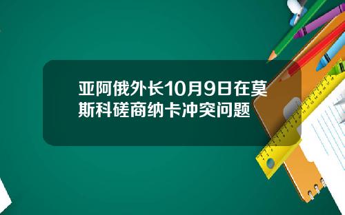 亚阿俄外长10月9日在莫斯科磋商纳卡冲突问题