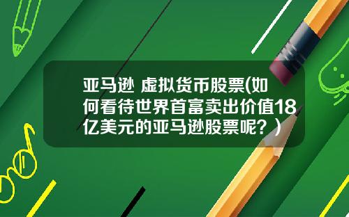 亚马逊 虚拟货币股票(如何看待世界首富卖出价值18亿美元的亚马逊股票呢？)