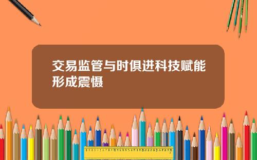 交易监管与时俱进科技赋能形成震慑