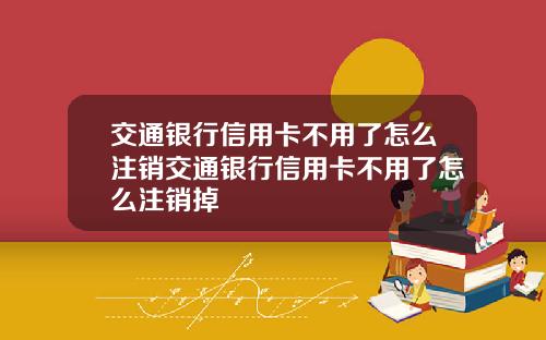 交通银行信用卡不用了怎么注销交通银行信用卡不用了怎么注销掉