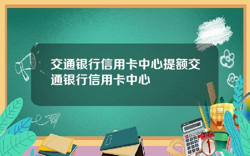 交通银行信用卡中心提额交通银行信用卡中心