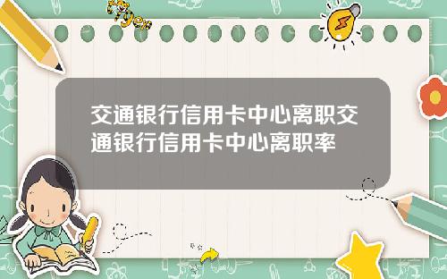 交通银行信用卡中心离职交通银行信用卡中心离职率