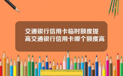 交通银行信用卡临时额度提高交通银行信用卡哪个额度高