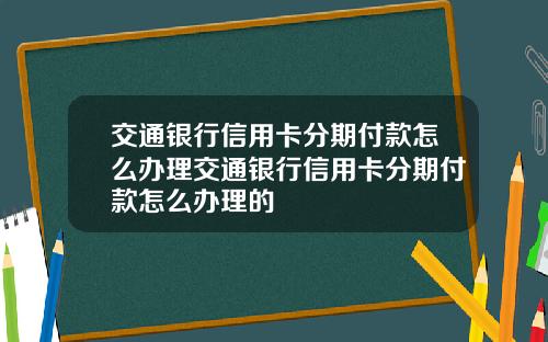 交通银行信用卡分期付款怎么办理交通银行信用卡分期付款怎么办理的