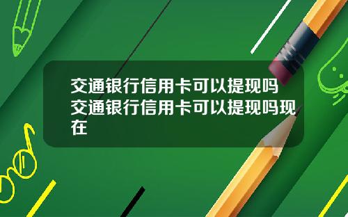 交通银行信用卡可以提现吗交通银行信用卡可以提现吗现在