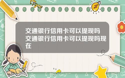 交通银行信用卡可以提现吗交通银行信用卡可以提现吗现在