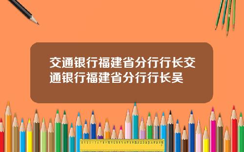 交通银行福建省分行行长交通银行福建省分行行长吴