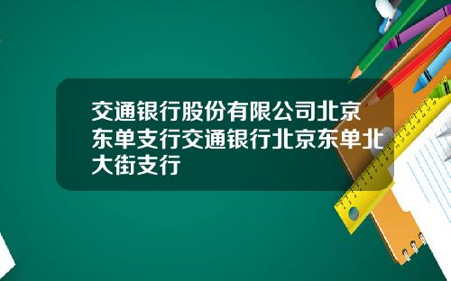交通银行股份有限公司北京东单支行交通银行北京东单北大街支行